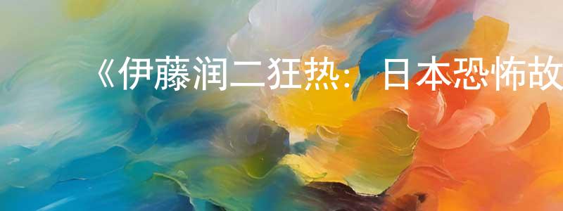 ﻿白志强发布﻿《伊藤润二狂热：日本恐怖故事第一季》迅雷下载/在线观看-动漫卡通-美剧天堂